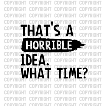 That's A Horrible Idea. What Time? Shirt Design
